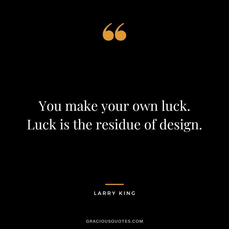 You make your own luck. Luck is the residue of design.