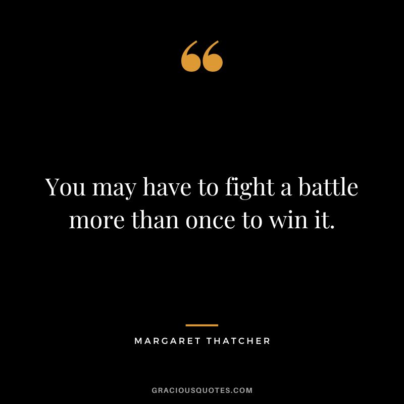 You may have to fight a battle more than once to win it. - Margaret Thatcher