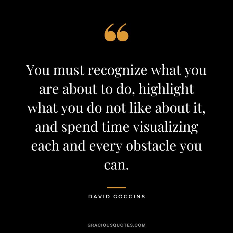 You must recognize what you are about to do, highlight what you do not like about it, and spend time visualizing each and every obstacle you can.