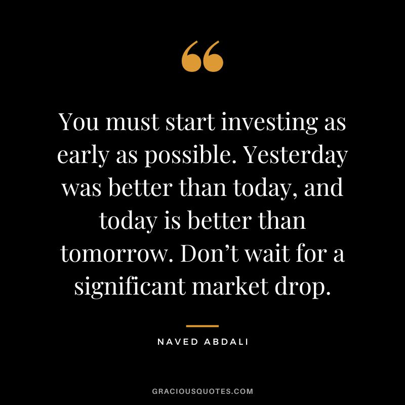 You must start investing as early as possible. Yesterday was better than today, and today is better than tomorrow. Don’t wait for a significant market drop.