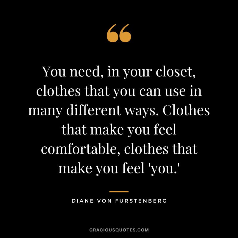 You need, in your closet, clothes that you can use in many different ways. Clothes that make you feel comfortable, clothes that make you feel 'you.'