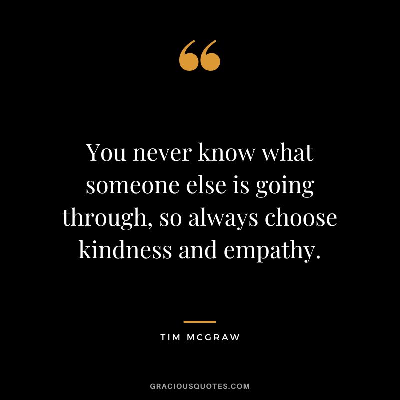You never know what someone else is going through, so always choose kindness and empathy.