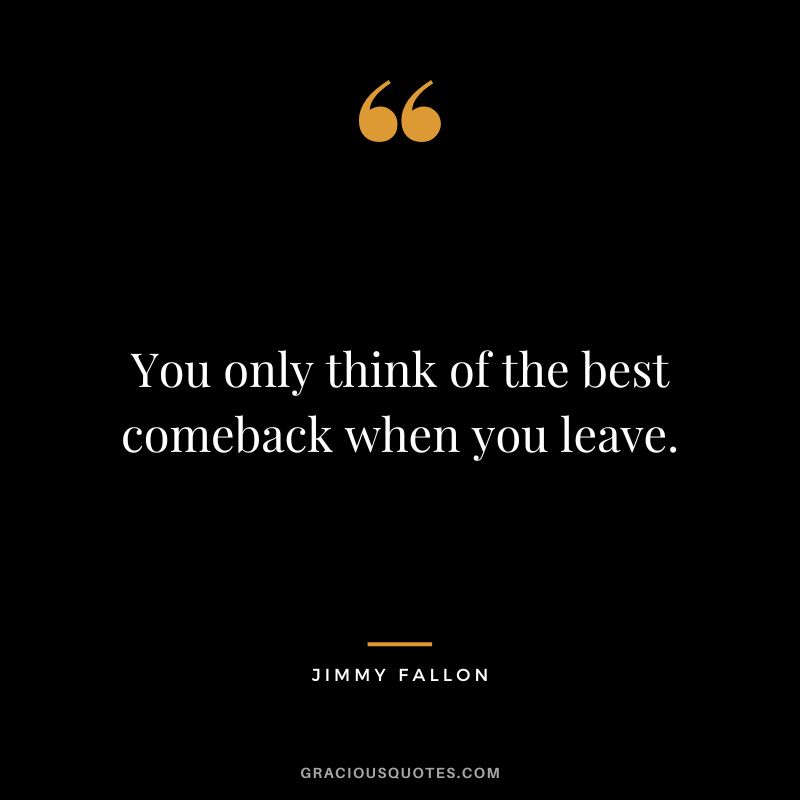 You only think of the best comeback when you leave.