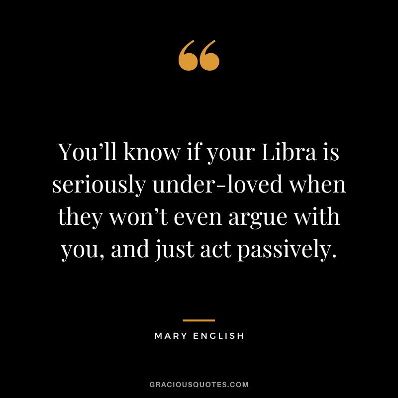 You’ll know if your Libra is seriously under-loved when they won’t even argue with you, and just act passively. - Mary English