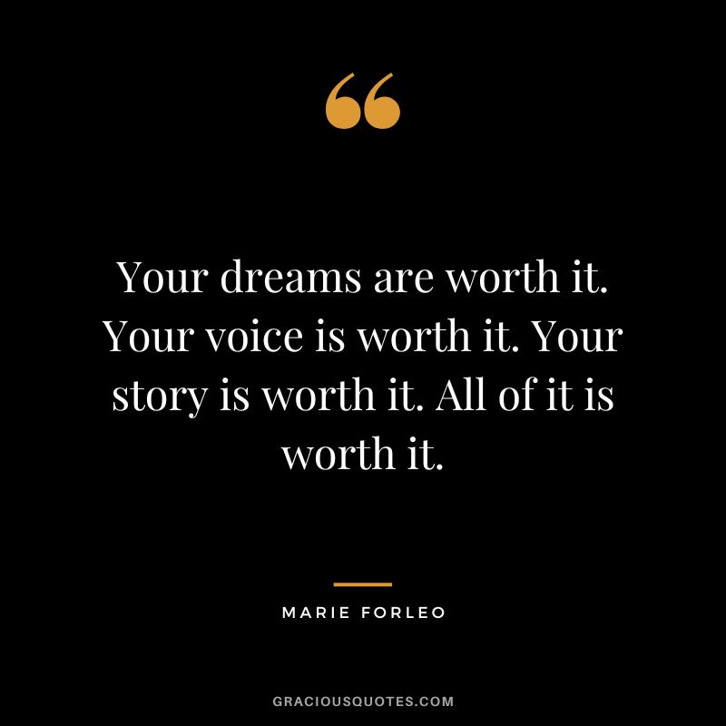 Your dreams are worth it. Your voice is worth it. Your story is worth it. All of it is worth it.