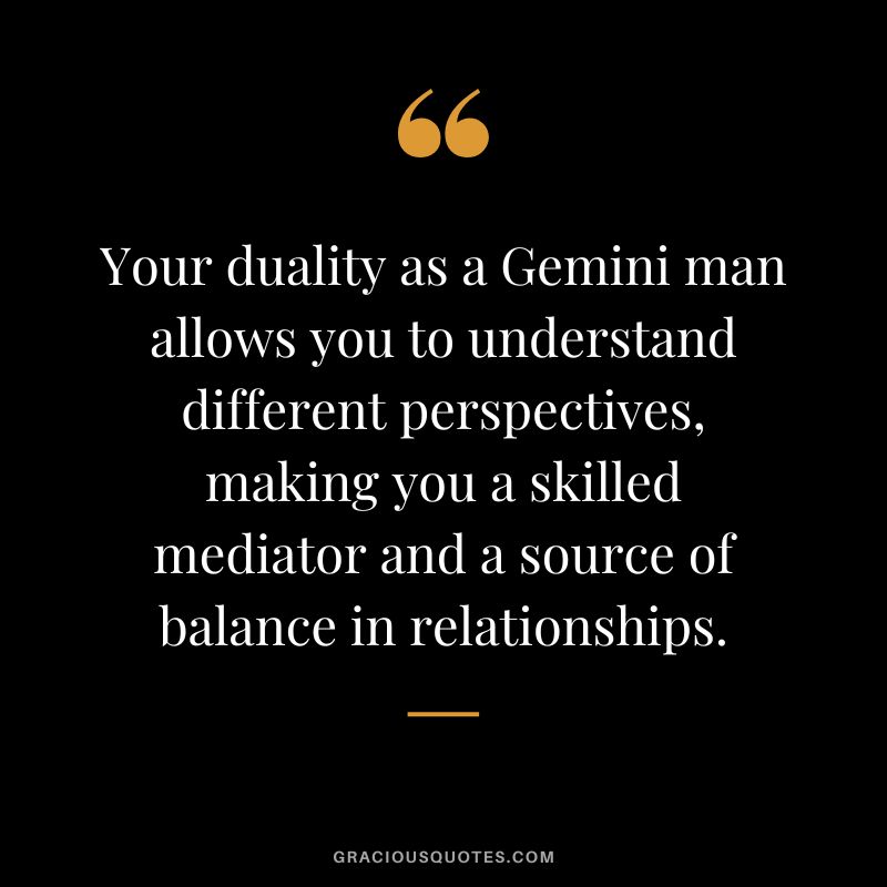 Your duality as a Gemini man allows you to understand different perspectives, making you a skilled mediator and a source of balance in relationships.