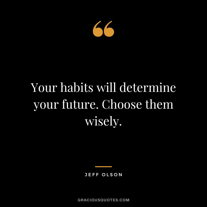 Your habits will determine your future. Choose them wisely.