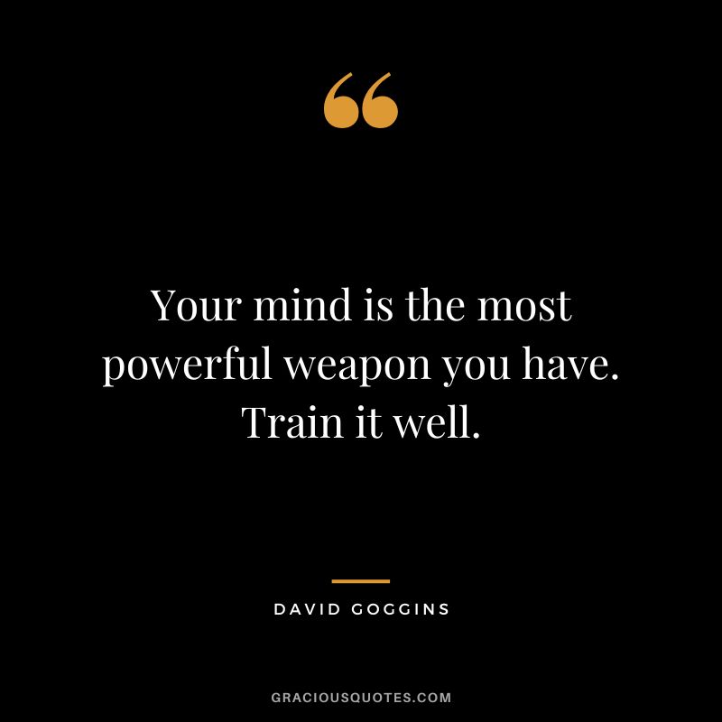Your mind is the most powerful weapon you have. Train it well.