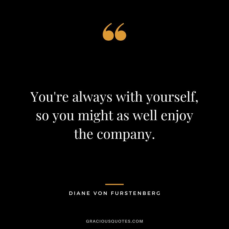 You're always with yourself, so you might as well enjoy the company.