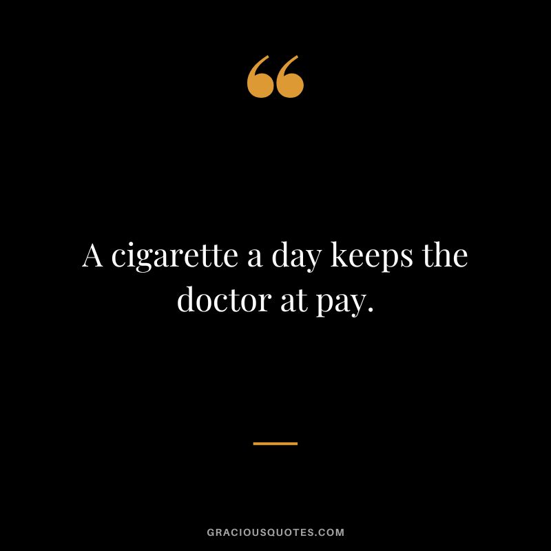 A cigarette a day keeps the doctor at pay.
