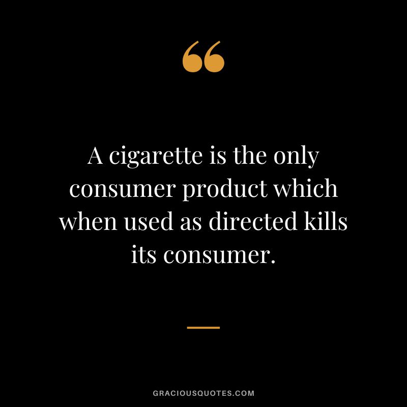A cigarette is the only consumer product which when used as directed kills its consumer.