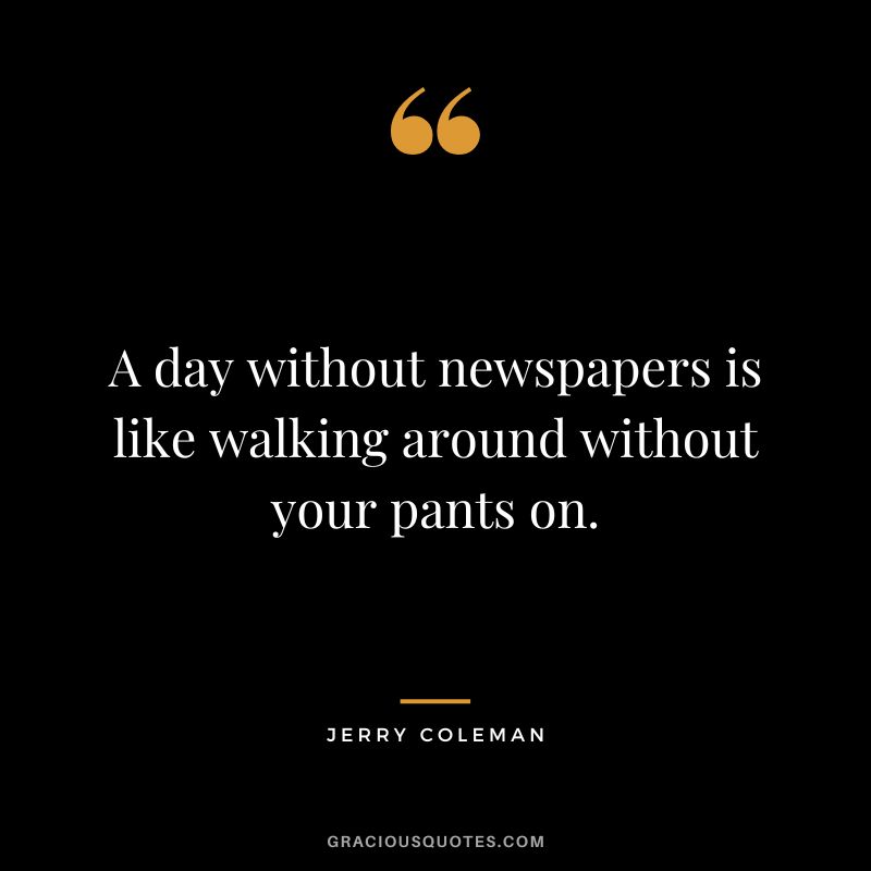 A day without newspapers is like walking around without your pants on.