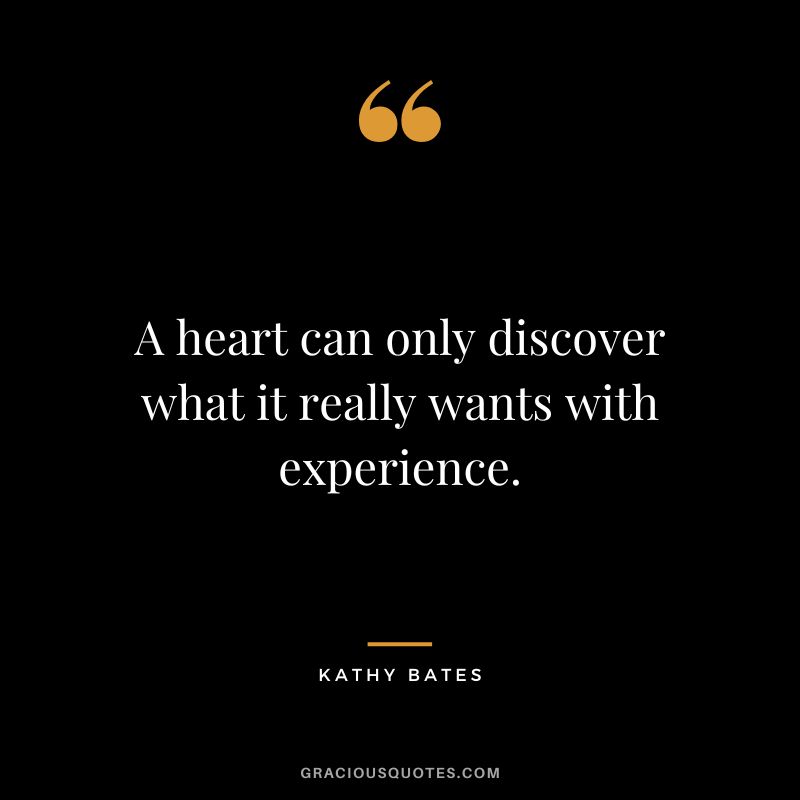 A heart can only discover what it really wants with experience.