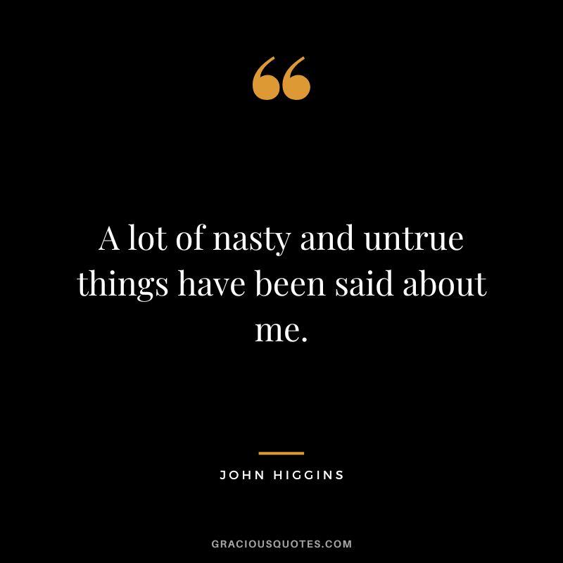 A lot of nasty and untrue things have been said about me.