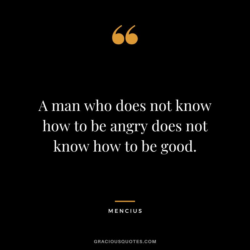 A man who does not know how to be angry does not know how to be good.