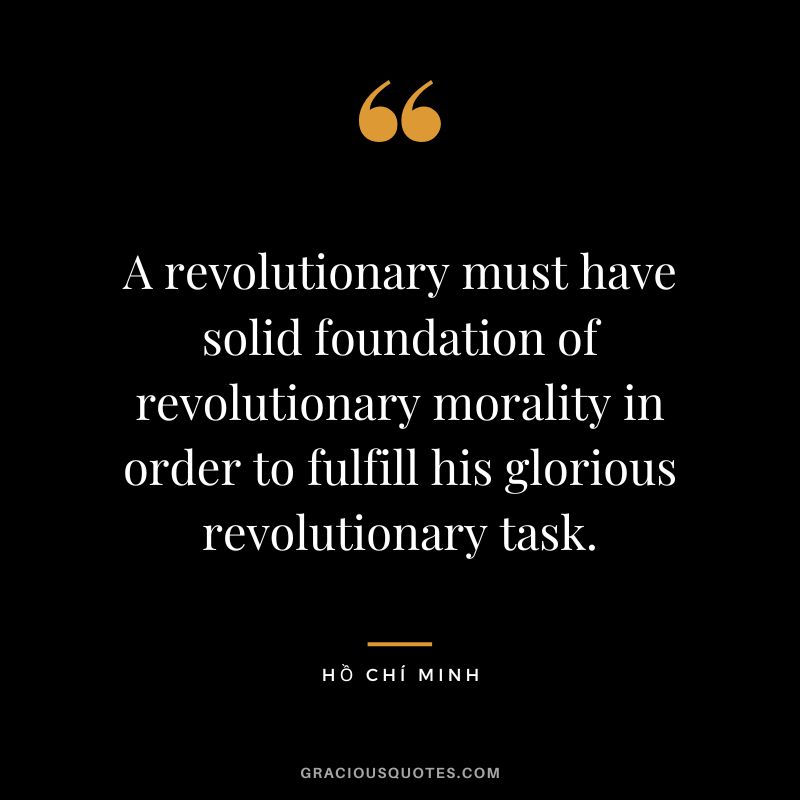 A revolutionary must have solid foundation of revolutionary morality in order to fulfill his glorious revolutionary task.