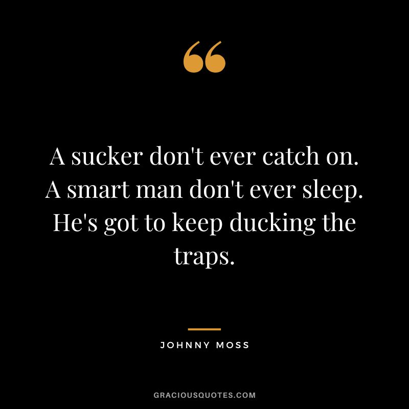 A sucker don't ever catch on. A smart man don't ever sleep. He's got to keep ducking the traps.