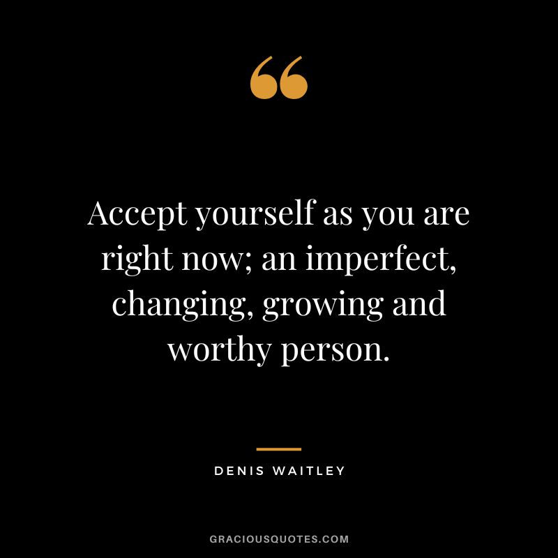 Accept yourself as you are right now; an imperfect, changing, growing and worthy person.