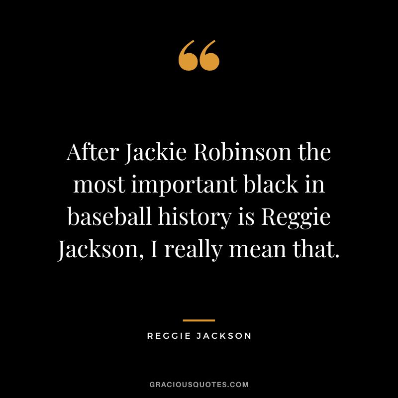 After Jackie Robinson the most important black in baseball history is Reggie Jackson, I really mean that.
