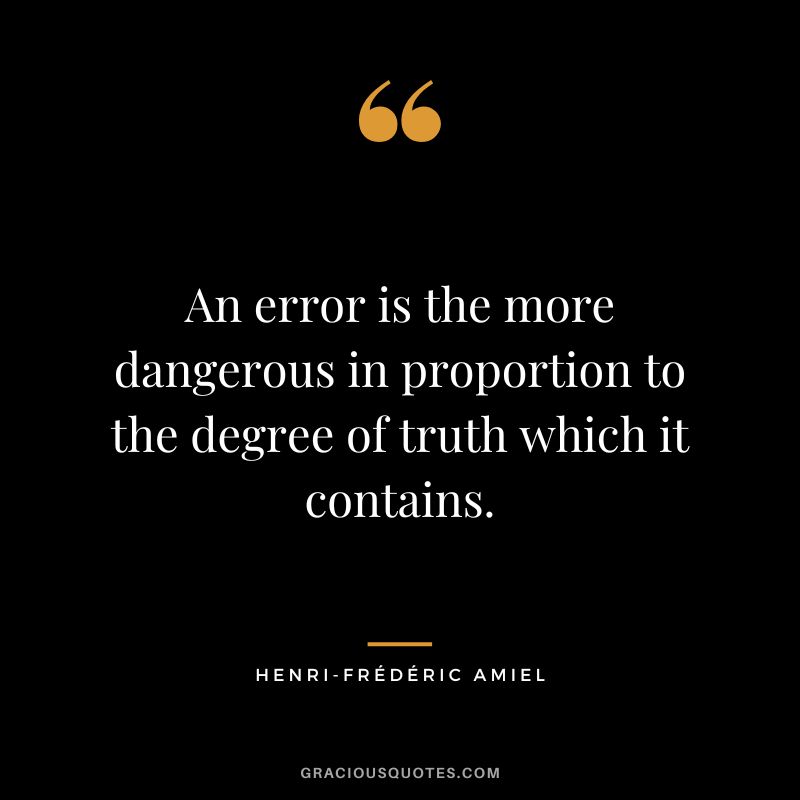An error is the more dangerous in proportion to the degree of truth which it contains.