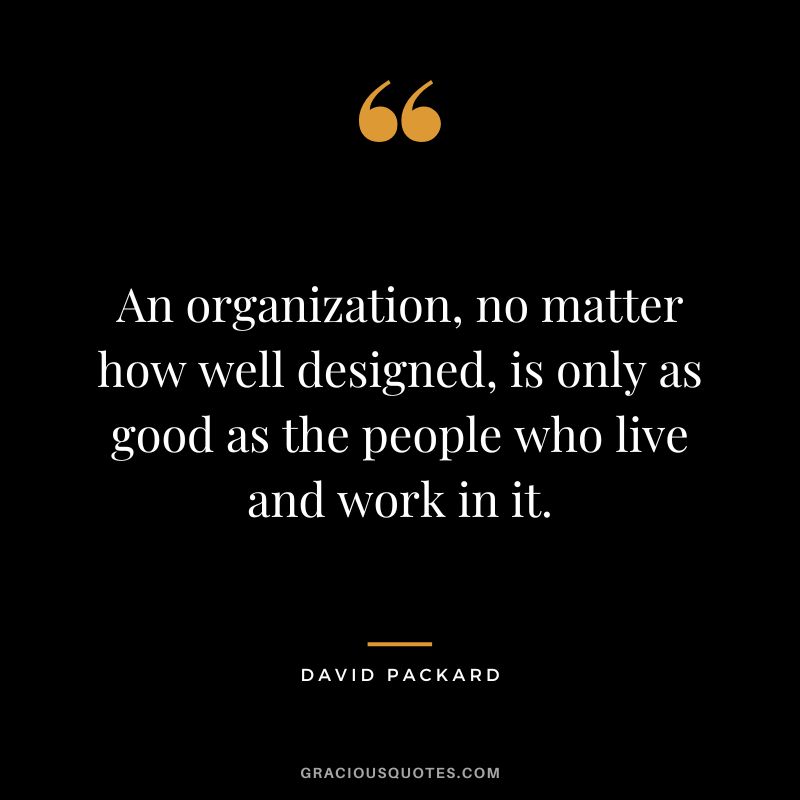 An organization, no matter how well designed, is only as good as the people who live and work in it.