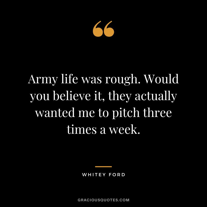 Army life was rough. Would you believe it, they actually wanted me to pitch three times a week.