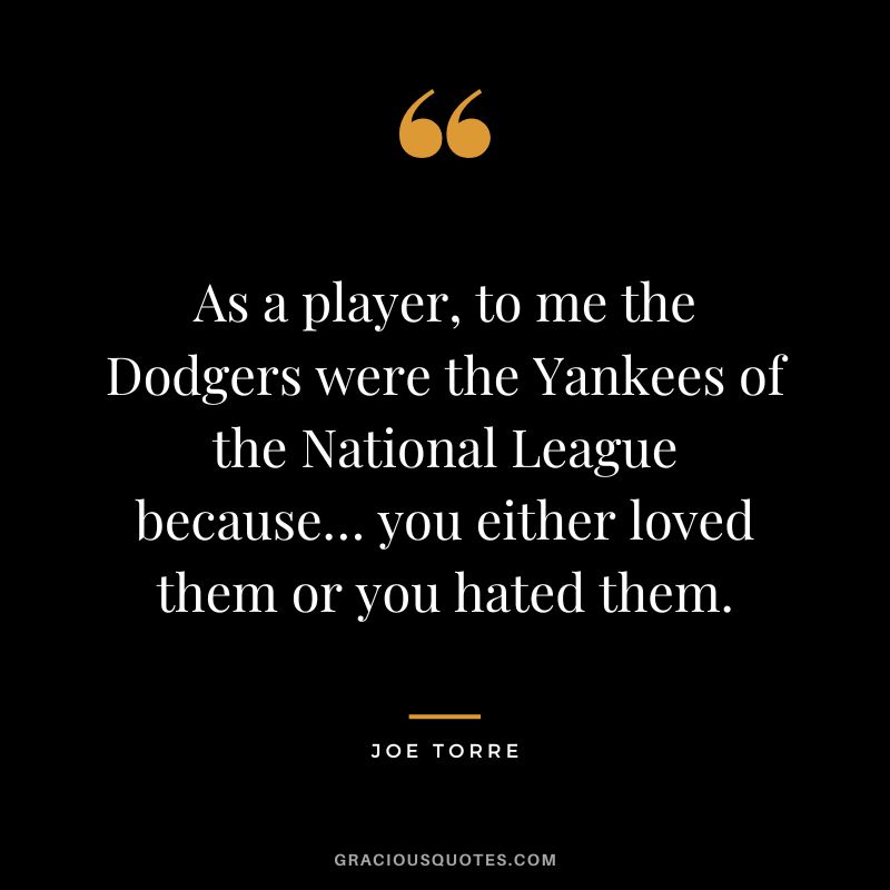 As a player, to me the Dodgers were the Yankees of the National League because… you either loved them or you hated them.