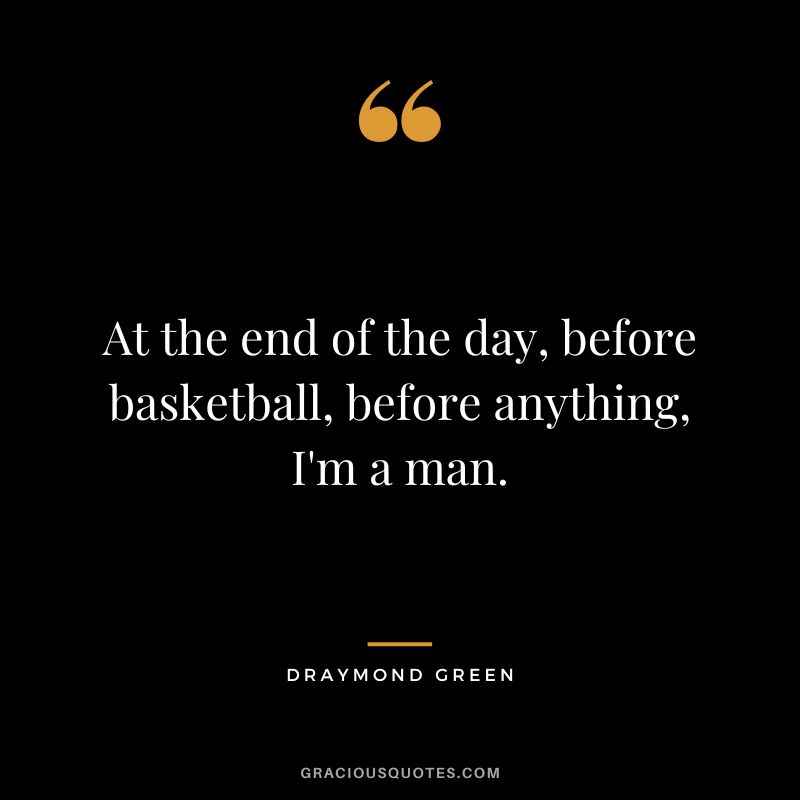 At the end of the day, before basketball, before anything, I'm a man.