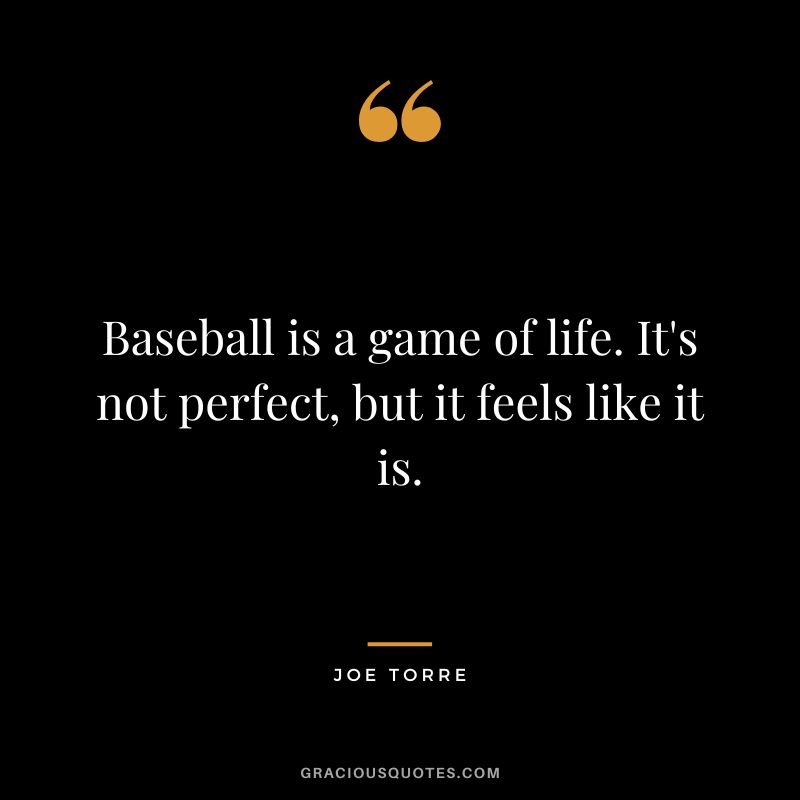 Baseball is a game of life. It's not perfect, but it feels like it is.