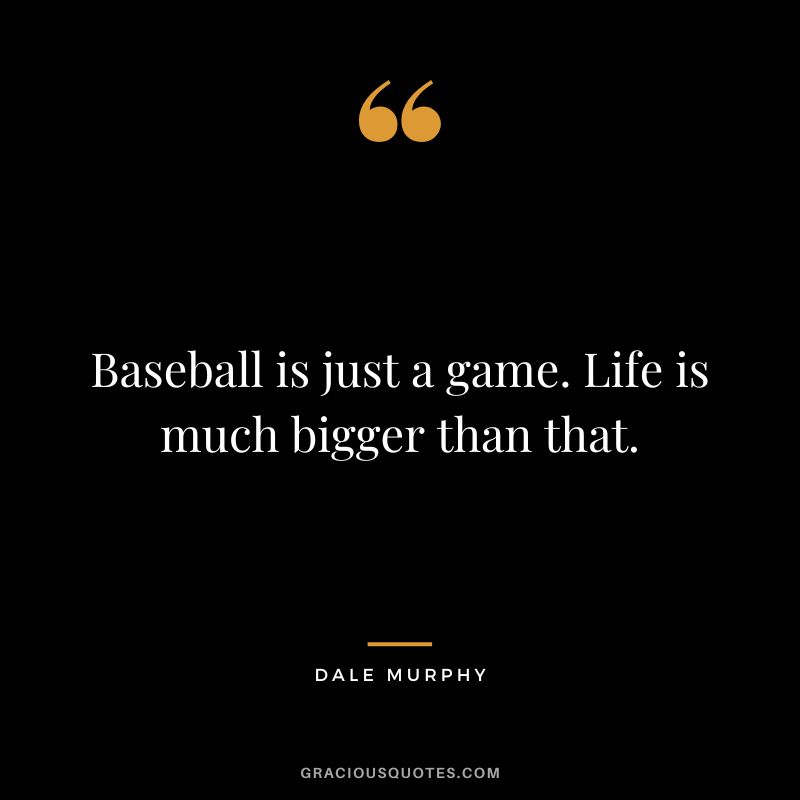 Baseball is just a game. Life is much bigger than that.