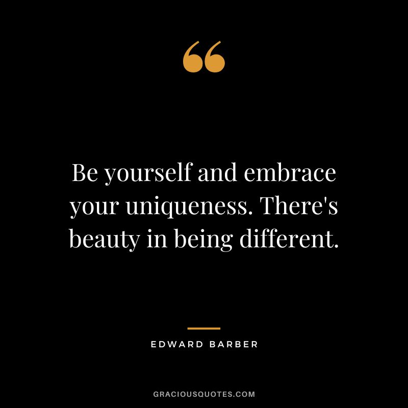 Be yourself and embrace your uniqueness. There's beauty in being different.