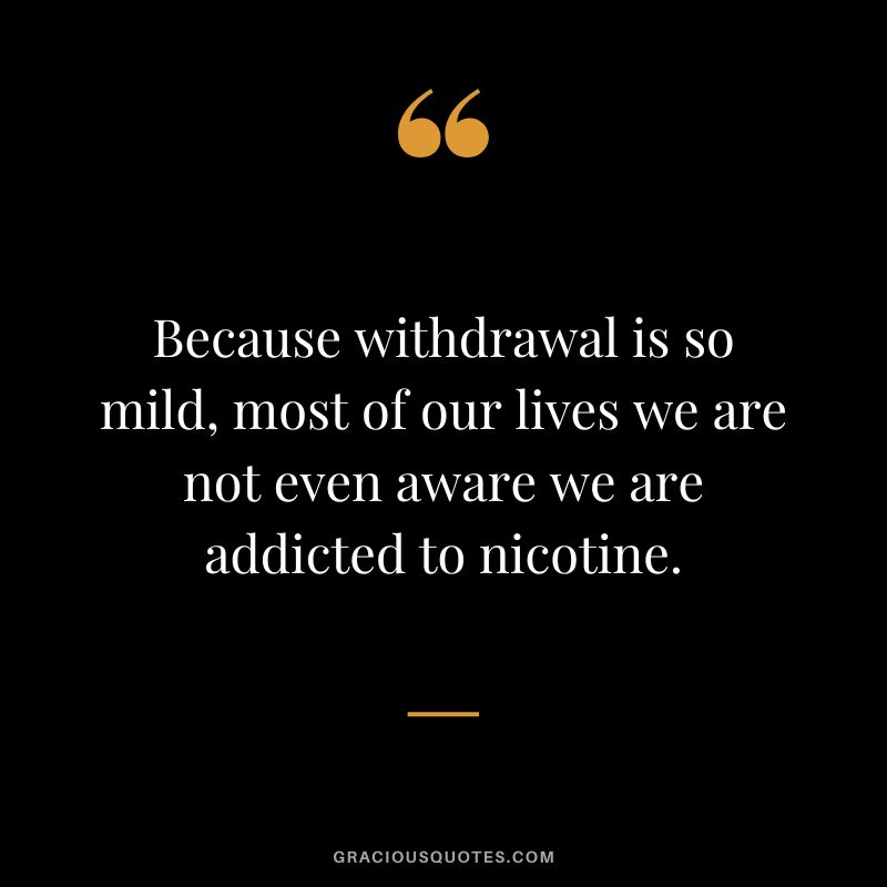 Because withdrawal is so mild, most of our lives we are not even aware we are addicted to nicotine.