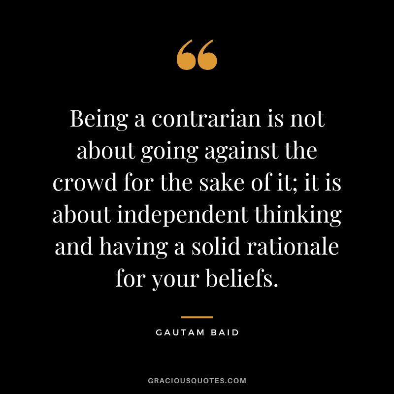 Being a contrarian is not about going against the crowd for the sake of it; it is about independent thinking and having a solid rationale for your beliefs.