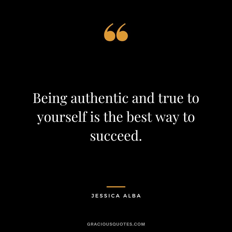 Being authentic and true to yourself is the best way to succeed.