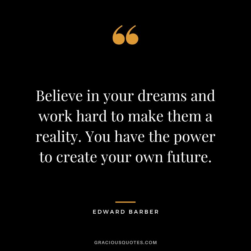 Believe in your dreams and work hard to make them a reality. You have the power to create your own future.
