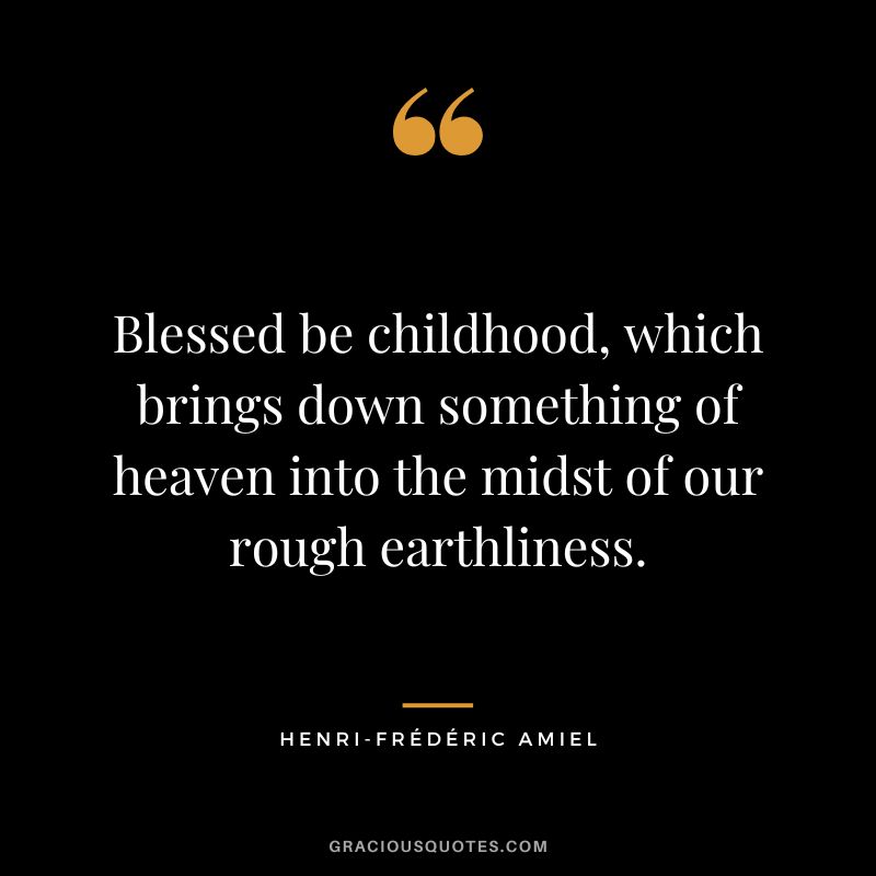 Blessed be childhood, which brings down something of heaven into the midst of our rough earthliness.