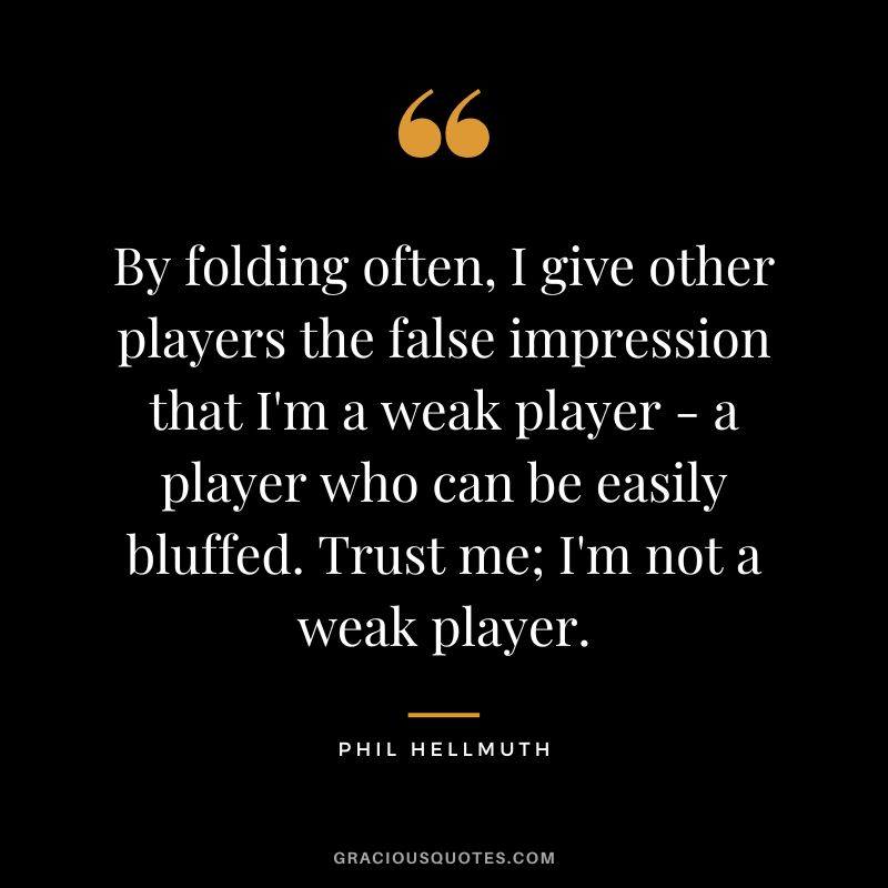 By folding often, I give other players the false impression that I'm a weak player - a player who can be easily bluffed. Trust me; I'm not a weak player.