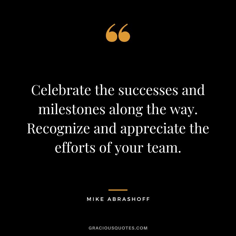 Celebrate the successes and milestones along the way. Recognize and appreciate the efforts of your team.