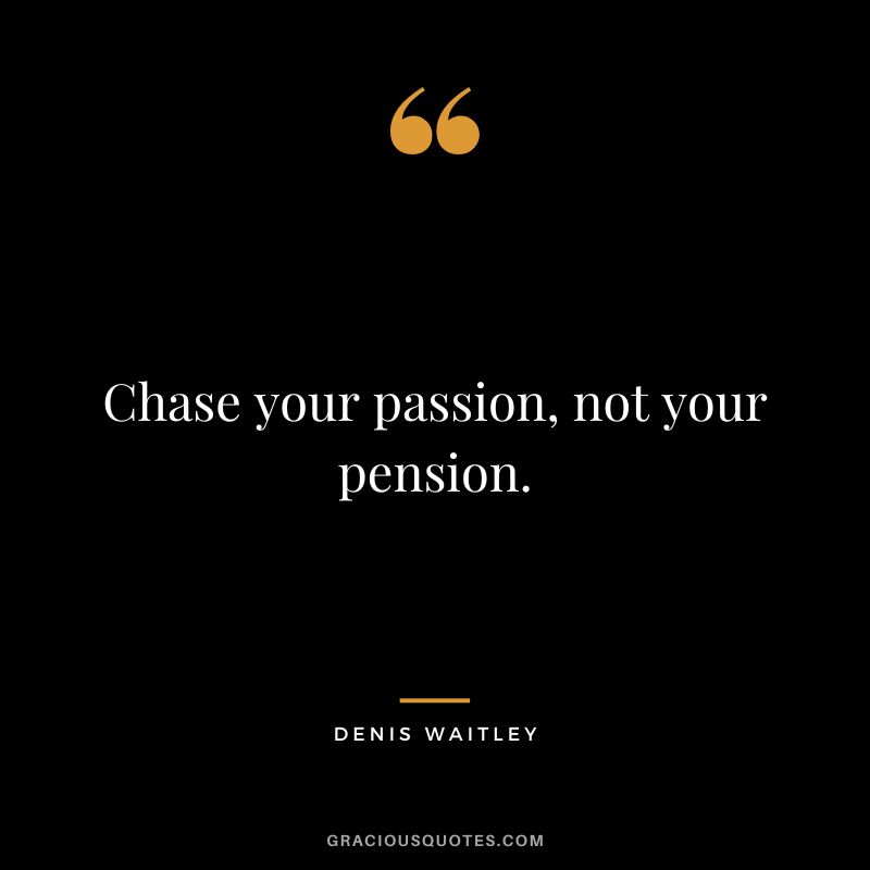 Chase your passion, not your pension.