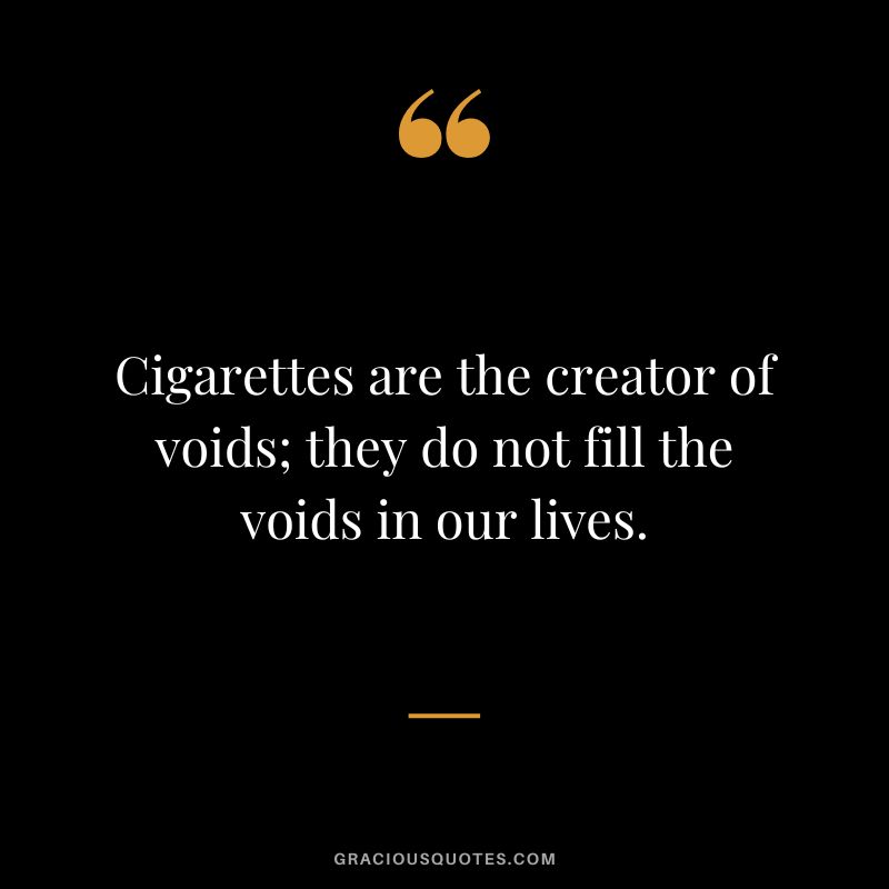 Cigarettes are the creator of voids; they do not fill the voids in our lives.