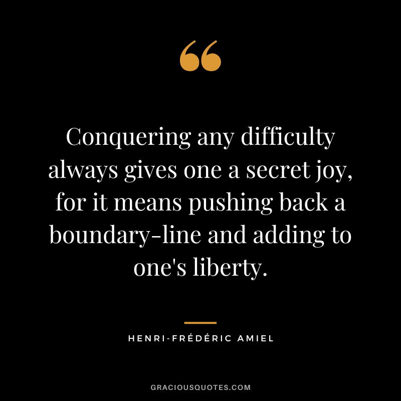 Conquering any difficulty always gives one a secret joy, for it means pushing back a boundary-line and adding to one's liberty.