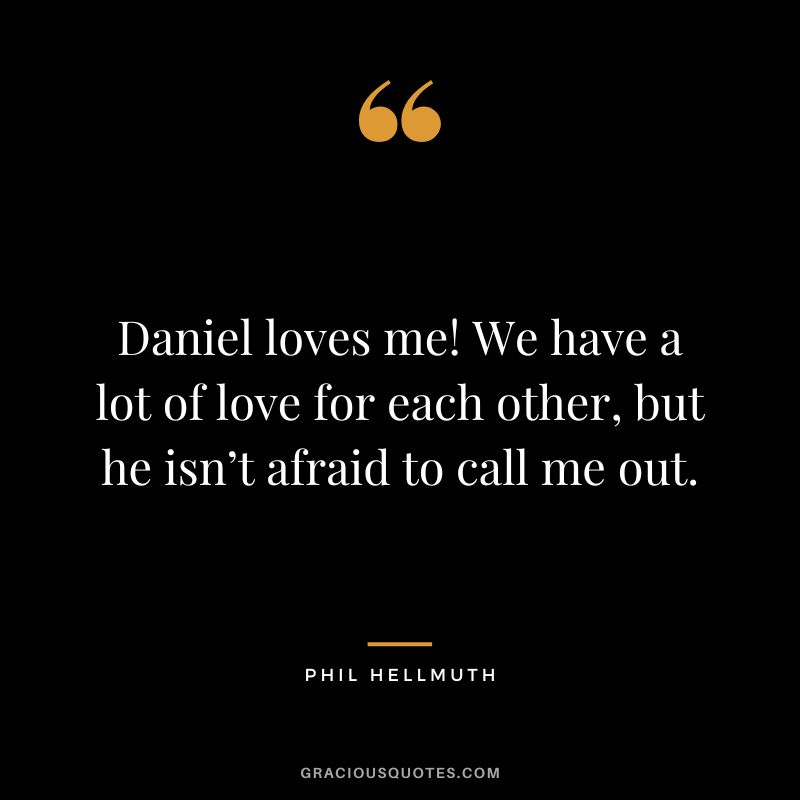 Daniel loves me! We have a lot of love for each other, but he isn’t afraid to call me out.