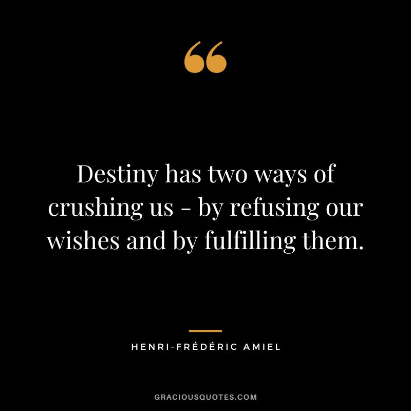 Destiny has two ways of crushing us - by refusing our wishes and by fulfilling them.