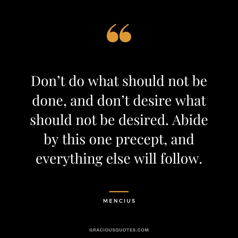 Don’t do what should not be done, and don’t desire what should not be desired. Abide by this one precept, and everything else will follow.