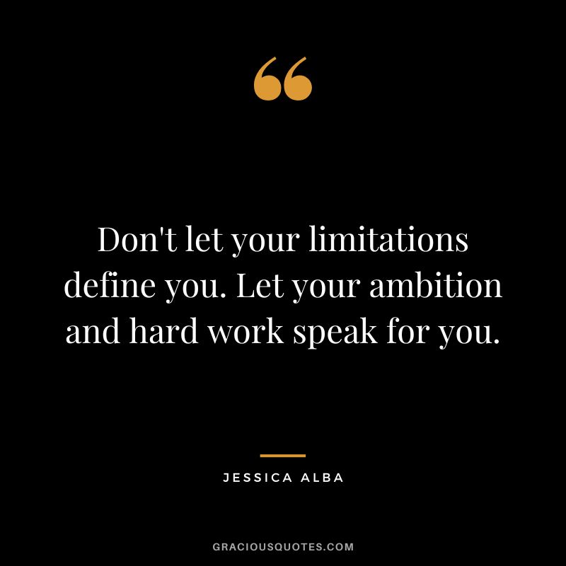 Don't let your limitations define you. Let your ambition and hard work speak for you.