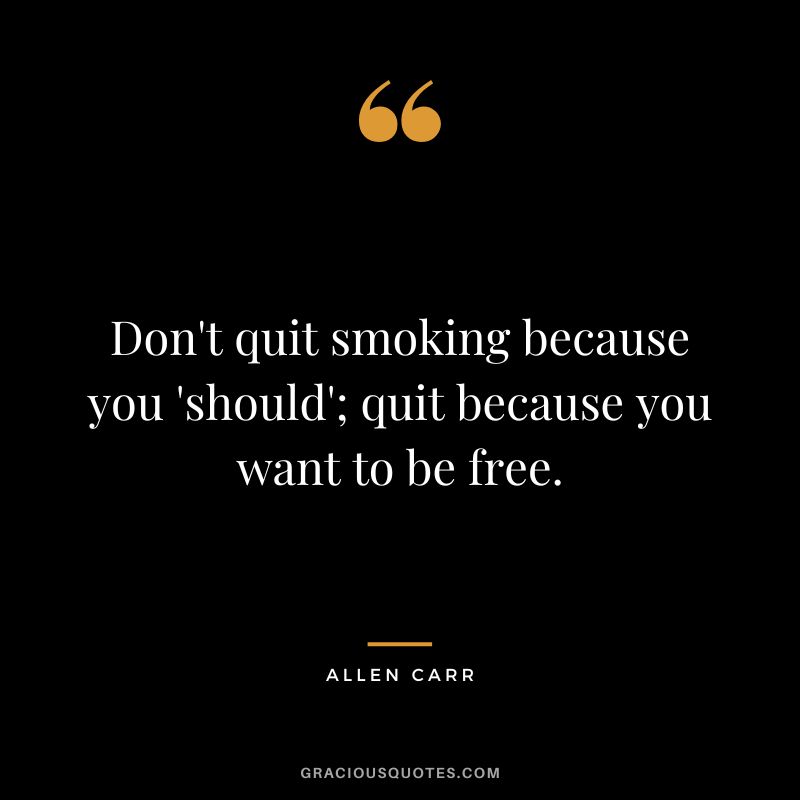 Don't quit smoking because you 'should'; quit because you want to be free.