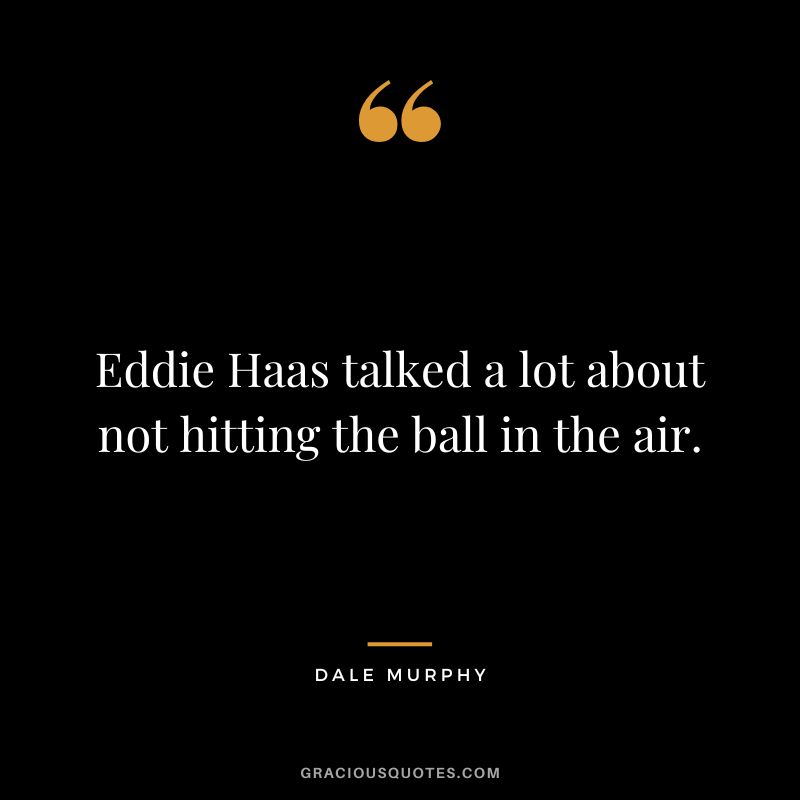 Eddie Haas talked a lot about not hitting the ball in the air.
