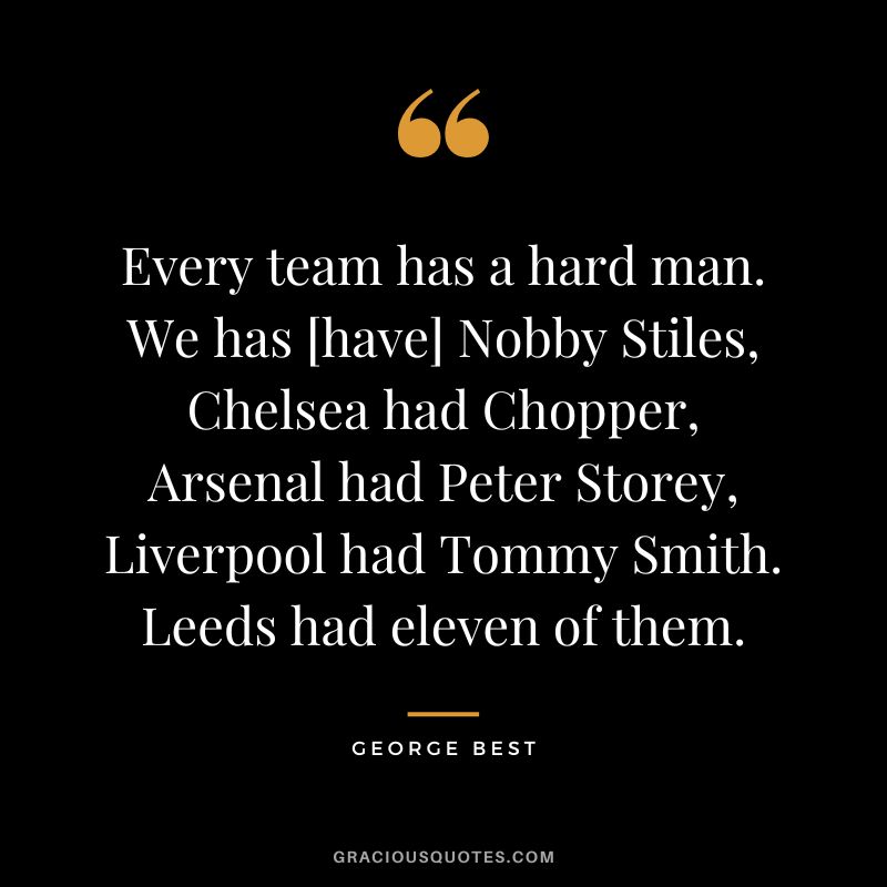 Every team has a hard man. We has [have] Nobby Stiles, Chelsea had Chopper, Arsenal had Peter Storey, Liverpool had Tommy Smith. Leeds had eleven of them.