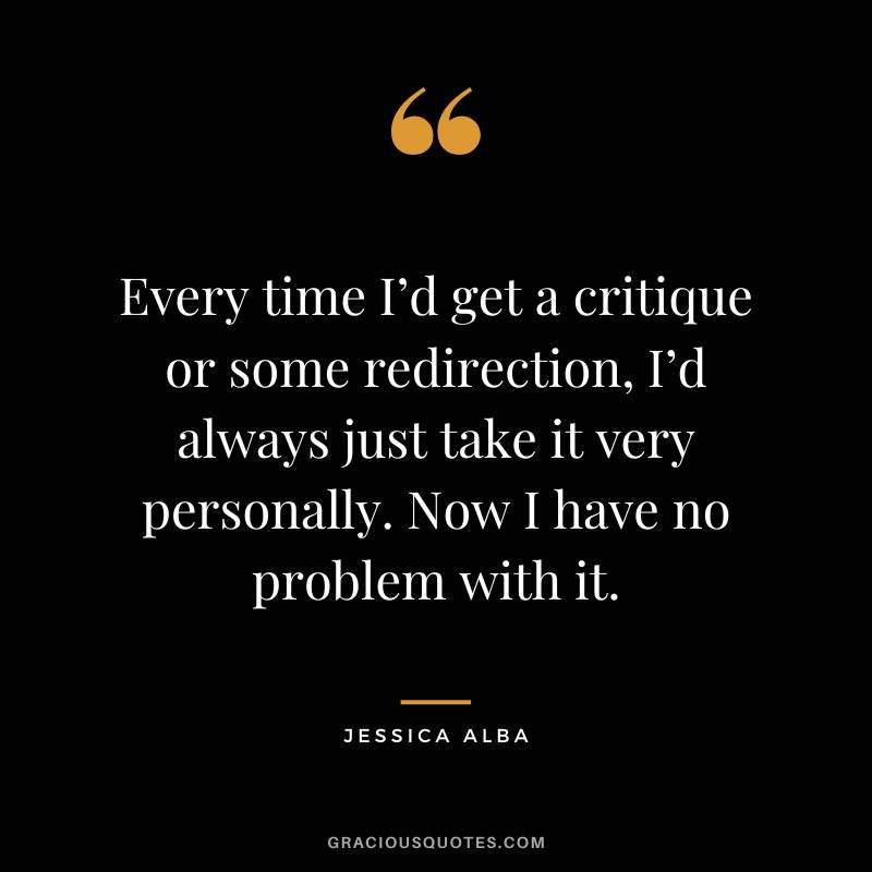 Every time I’d get a critique or some redirection, I’d always just take it very personally. Now I have no problem with it.