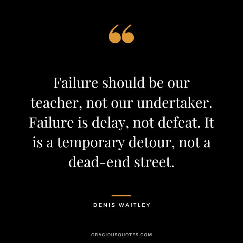 Failure should be our teacher, not our undertaker. Failure is delay, not defeat. It is a temporary detour, not a dead-end street.